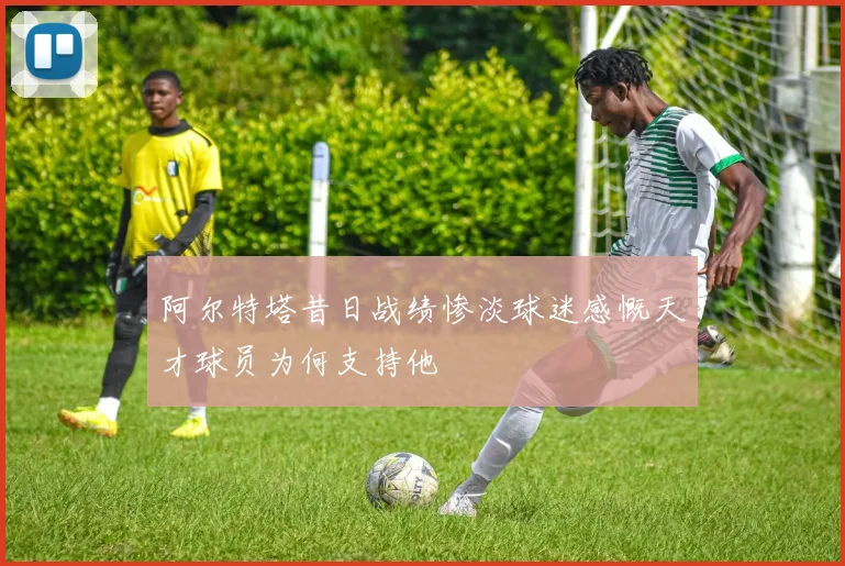 阿尔特塔昔日战绩惨淡球迷感慨天才球员为何支持他
