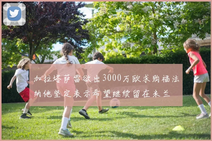 加拉塔萨雷欲出3000万欧求购福法纳他坚定表示希望继续留在米兰