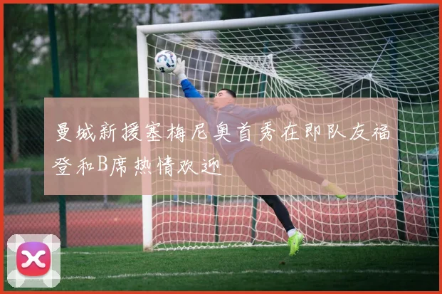 曼城新援塞梅尼奥首秀在即队友福登和B席热情欢迎