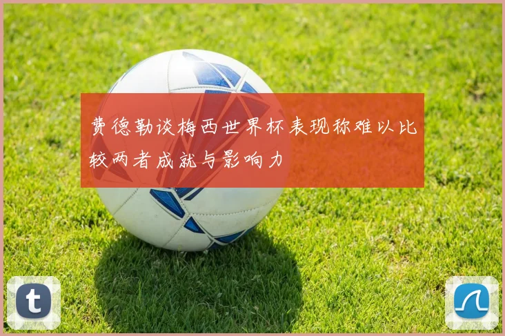 费德勒谈梅西世界杯表现称难以比较两者成就与影响力