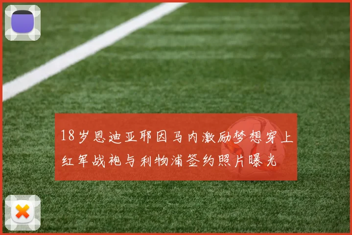 18岁恩迪亚耶因马内激励梦想穿上红军战袍与利物浦签约照片曝光