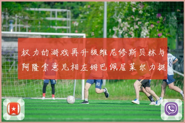 权力的游戏再升级维尼修斯贝林与阿隆索意见相左姆巴佩居莱尔力挺新势力