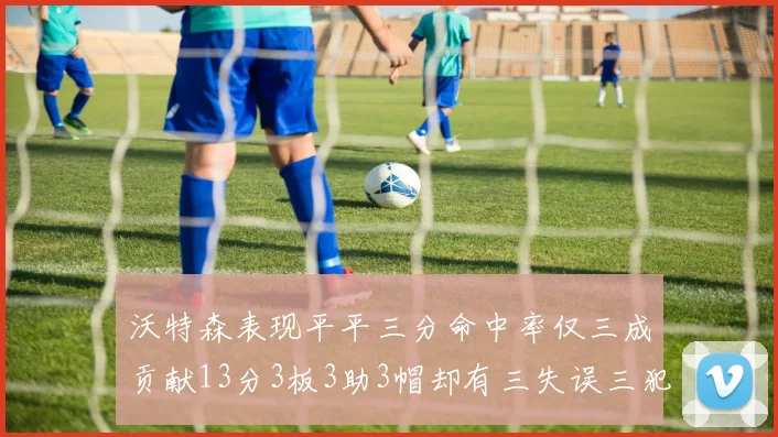 沃特森表现平平三分命中率仅三成贡献13分3板3助3帽却有三失误三犯规
