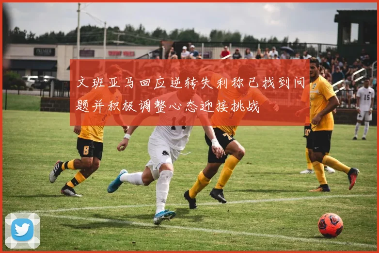 文班亚马回应逆转失利称已找到问题并积极调整心态迎接挑战